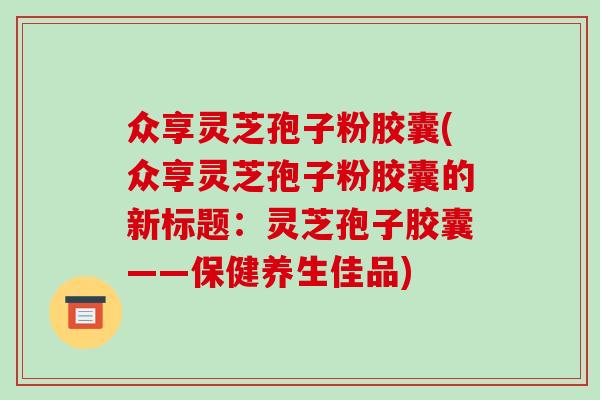 众享灵芝孢子粉胶囊(众享灵芝孢子粉胶囊的新标题：灵芝孢子胶囊——保健养生佳品)
