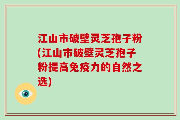 江山市破壁灵芝孢子粉(江山市破壁灵芝孢子粉提高免疫力的自然之选)