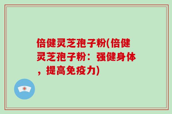 倍健灵芝孢子粉(倍健灵芝孢子粉:强健身体,提高免疫力)