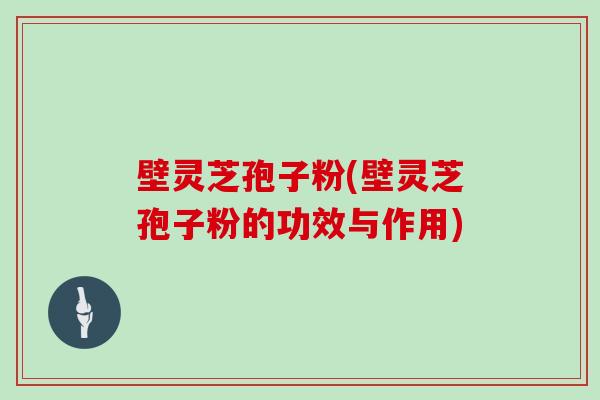 壁灵芝孢子粉(壁灵芝孢子粉的功效与作用)