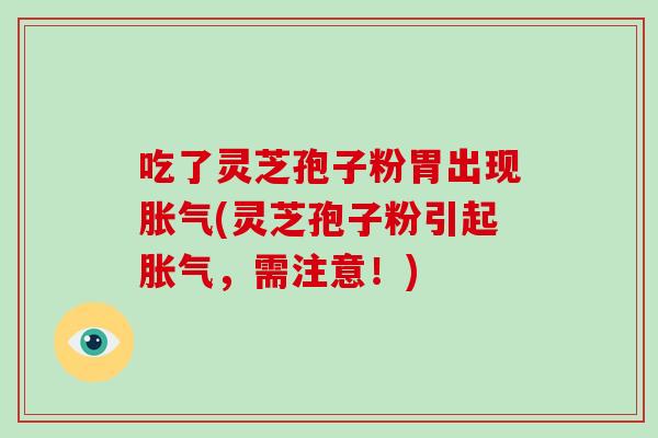 吃了灵芝孢子粉胃出现胀气(灵芝孢子粉引起胀气,需注意!)