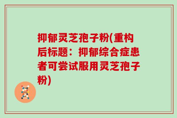 抑郁灵芝孢子粉(重构后标题:抑郁综合症患者可尝试服用灵芝孢子粉)