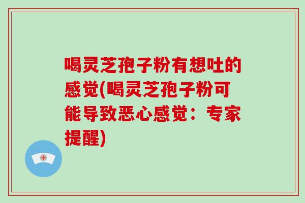 喝灵芝孢子粉有想吐的感觉(喝灵芝孢子粉可能导致恶心感觉：专家提醒)