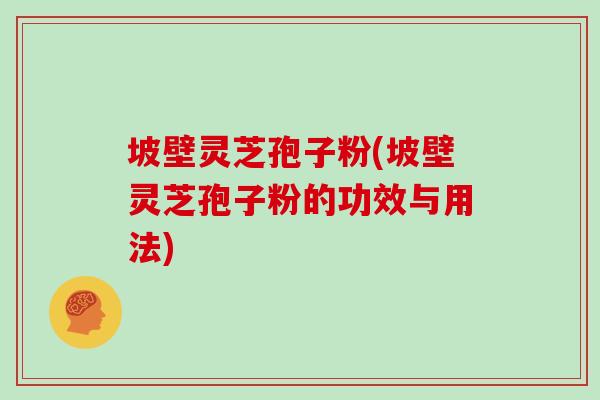 坡壁灵芝孢子粉(坡壁灵芝孢子粉的功效与用法)