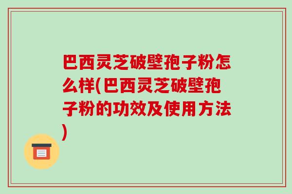 巴西灵芝破壁孢子粉怎么样(巴西灵芝破壁孢子粉的功效及使用方法)
