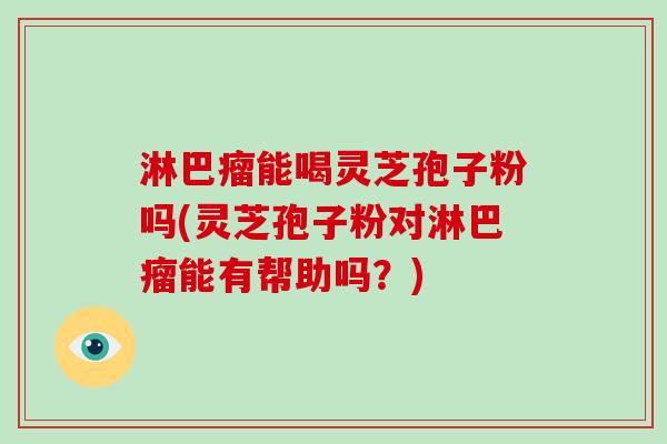 淋巴瘤能喝灵芝孢子粉吗(灵芝孢子粉对淋巴瘤能有帮助吗？)