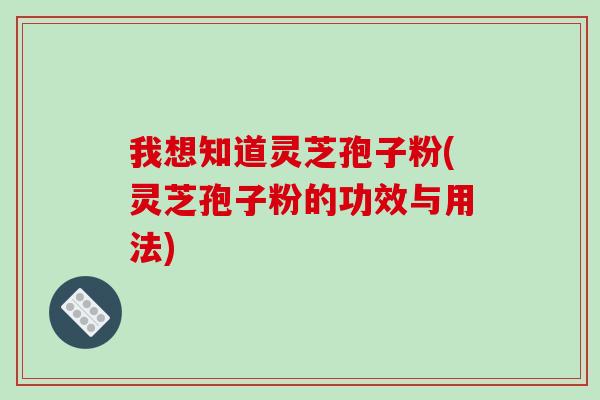 我想知道灵芝孢子粉(灵芝孢子粉的功效与用法)