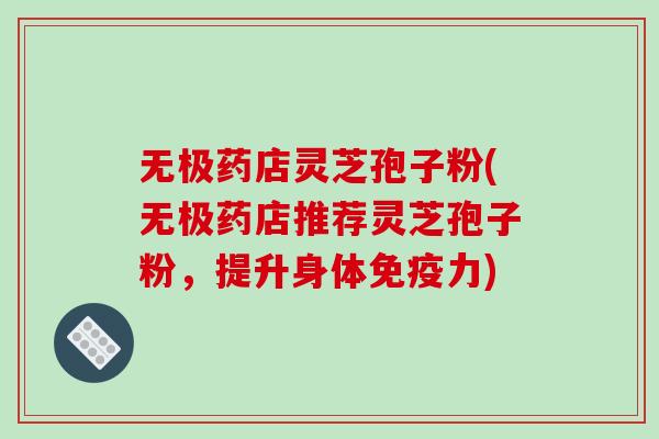 无极药店灵芝孢子粉(无极药店推荐灵芝孢子粉，提升身体免疫力)