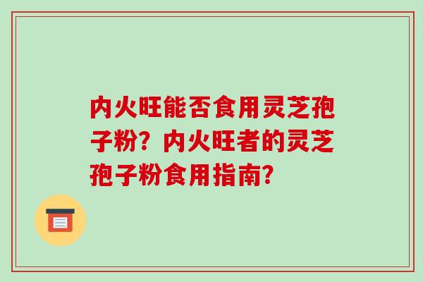 内火旺能否食用灵芝孢子粉?内火旺者的灵芝孢子粉食用指南?
