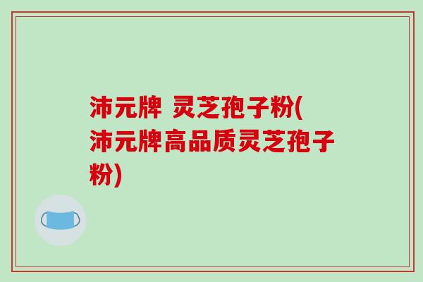 沛元牌 灵芝孢子粉(沛元牌高品质灵芝孢子粉)