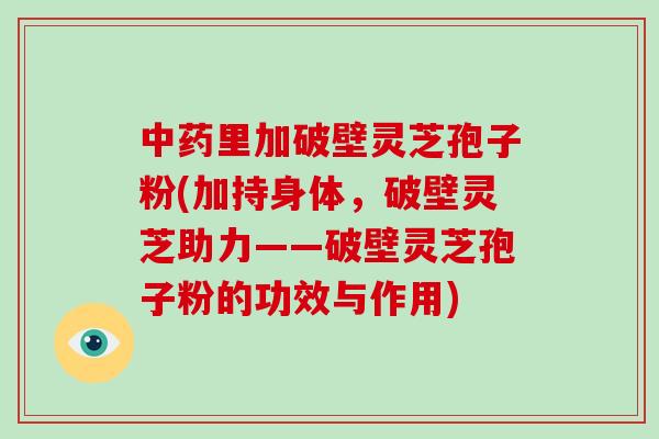 中药里加破壁灵芝孢子粉(加持身体，破壁灵芝助力——破壁灵芝孢子粉的功效与作用)