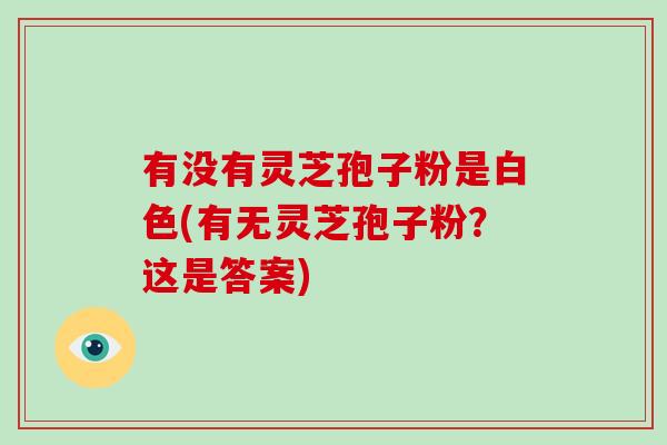 有没有灵芝孢子粉是白色(有无灵芝孢子粉?这是答案)