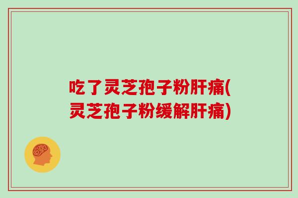 吃了灵芝孢子粉肝痛(灵芝孢子粉缓解肝痛)