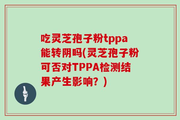 吃灵芝孢子粉tppa能转阴吗(灵芝孢子粉可否对TPPA检测结果产生影响?)