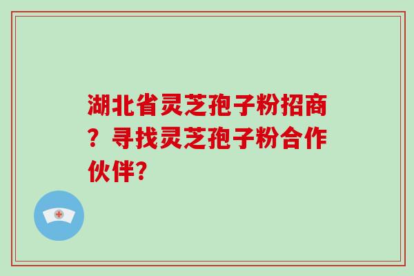 湖北省灵芝孢子粉招商?寻找灵芝孢子粉合作伙伴?