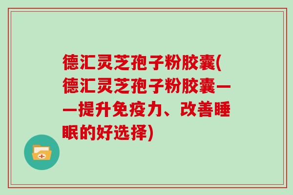 德汇灵芝孢子粉胶囊(德汇灵芝孢子粉胶囊——提升免疫力、改善睡眠的好选择)