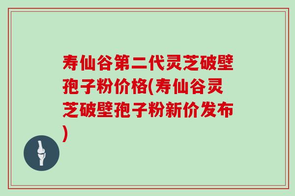寿仙谷第二代灵芝破壁孢子粉价格(寿仙谷灵芝破壁孢子粉新价发布)