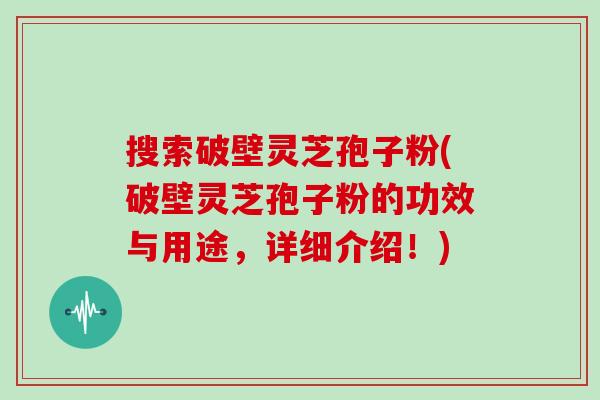 搜索破壁灵芝孢子粉(破壁灵芝孢子粉的功效与用途,详细介绍!)