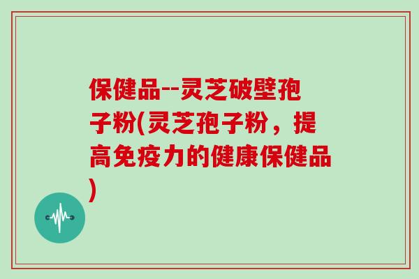 保健品--灵芝破壁孢子粉(灵芝孢子粉，提高免疫力的健康保健品)