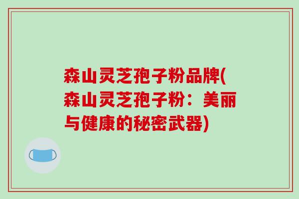 森山灵芝孢子粉品牌(森山灵芝孢子粉:美丽与健康的秘密武器)
