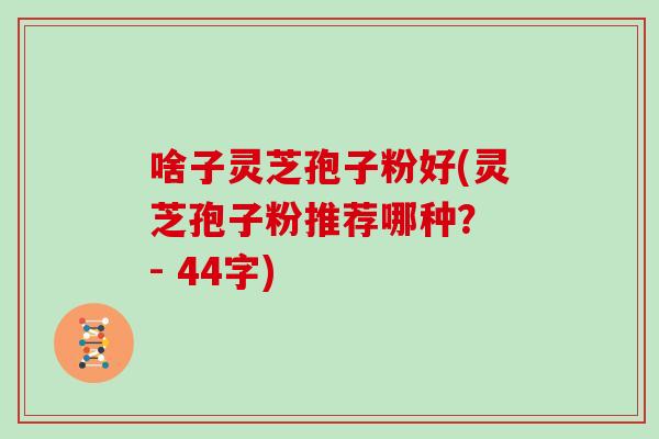 啥子灵芝孢子粉好(灵芝孢子粉推荐哪种? - 44字)