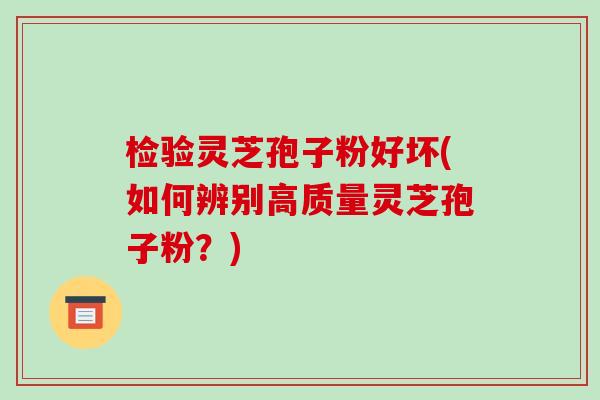 检验灵芝孢子粉好坏(如何辨别高质量灵芝孢子粉?)