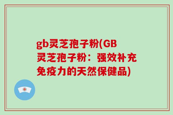 gb灵芝孢子粉(GB灵芝孢子粉：强效补充免疫力的天然保健品)