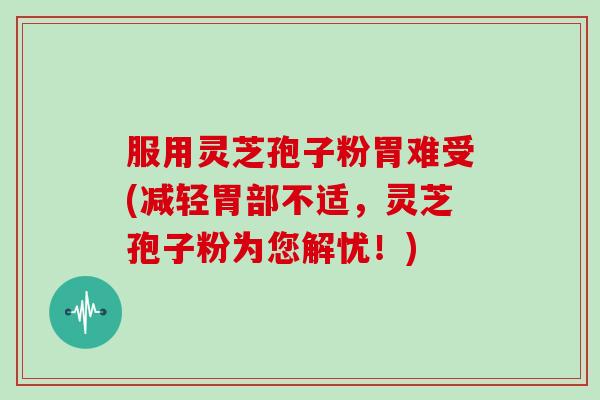 服用灵芝孢子粉胃难受(减轻胃部不适,灵芝孢子粉为您解忧!)