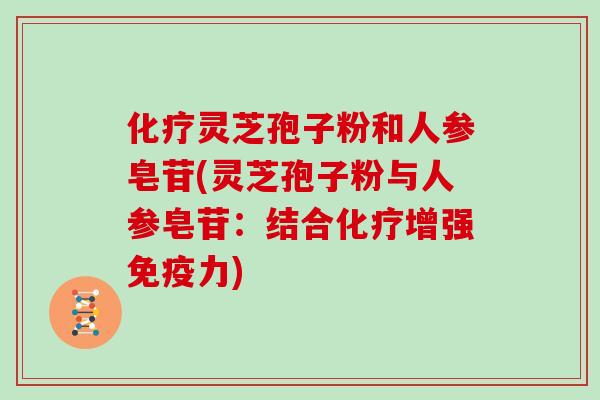 化疗灵芝孢子粉和人参皂苷(灵芝孢子粉与人参皂苷:结合化疗增强免疫力)