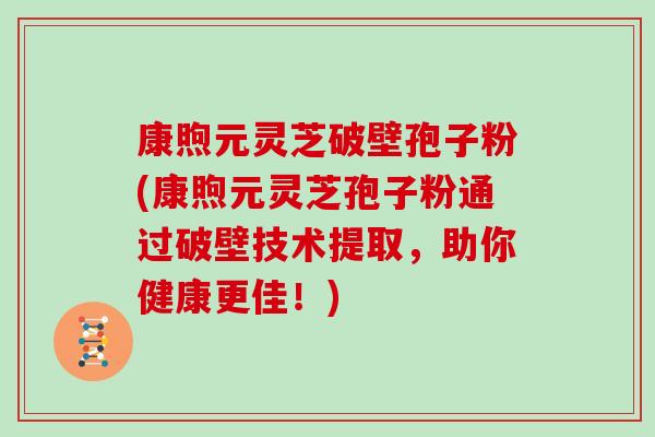 康煦元灵芝破壁孢子粉(康煦元灵芝孢子粉通过破壁技术提取,助你健康更佳!)