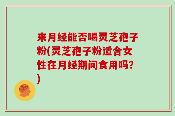 来月经能否喝灵芝孢子粉(灵芝孢子粉适合女性在月经期间食用吗?)