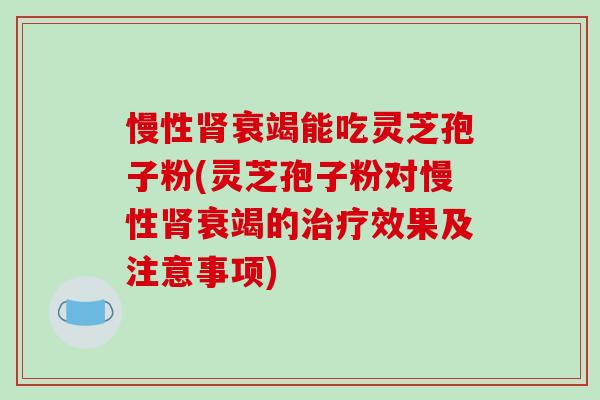 慢性肾衰竭能吃灵芝孢子粉(灵芝孢子粉对慢性肾衰竭的治疗效果及注意事项)