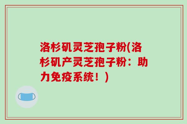洛杉矶灵芝孢子粉(洛杉矶产灵芝孢子粉:助力免疫系统!)