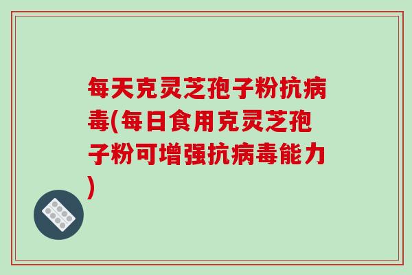 每天克灵芝孢子粉抗病毒(每日食用克灵芝孢子粉可增强抗病毒能力)