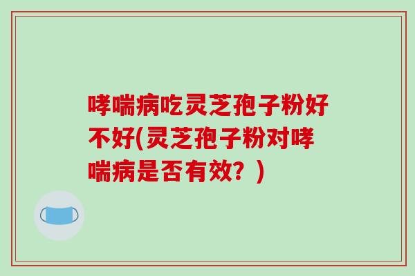 哮喘病吃灵芝孢子粉好不好(灵芝孢子粉对哮喘病是否有效?)