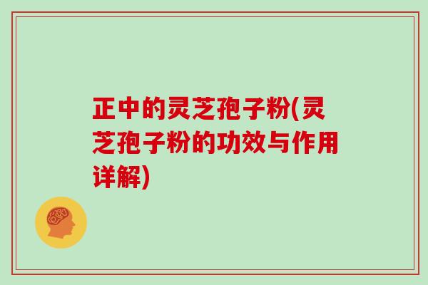 正中的灵芝孢子粉(灵芝孢子粉的功效与作用详解)