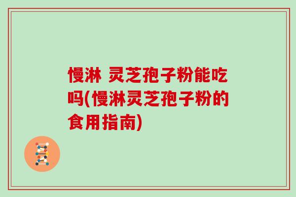 慢淋 灵芝孢子粉能吃吗(慢淋灵芝孢子粉的食用指南)