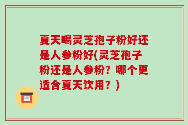 夏天喝灵芝孢子粉好还是人参粉好(灵芝孢子粉还是人参粉?哪个更适合夏天饮用?)