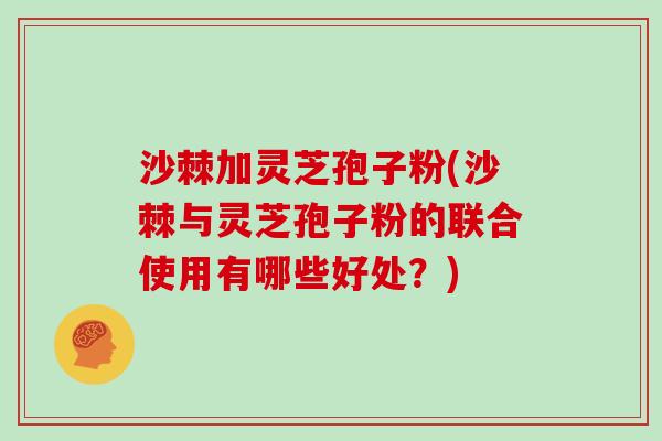 沙棘加灵芝孢子粉(沙棘与灵芝孢子粉的联合使用有哪些好处？)