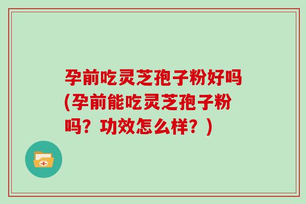 孕前吃灵芝孢子粉好吗(孕前能吃灵芝孢子粉吗?功效怎么样?)
