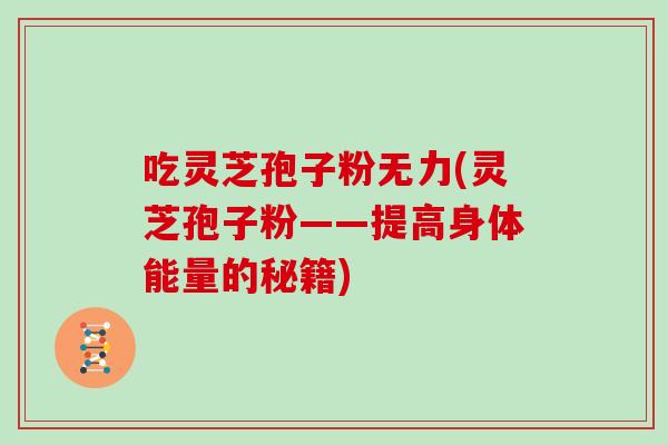 吃灵芝孢子粉无力(灵芝孢子粉——提高身体能量的秘籍)