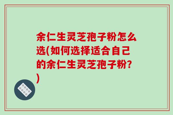余仁生灵芝孢子粉怎么选(如何选择适合自己的余仁生灵芝孢子粉？)