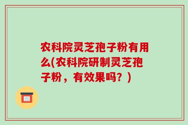 农科院灵芝孢子粉有用么(农科院研制灵芝孢子粉，有效果吗？)