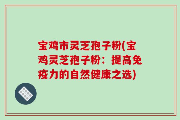 宝鸡市灵芝孢子粉(宝鸡灵芝孢子粉:提高免疫力的自然健康之选)