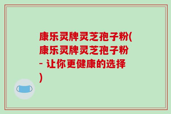康乐灵牌灵芝孢子粉(康乐灵牌灵芝孢子粉 - 让你更健康的选择)