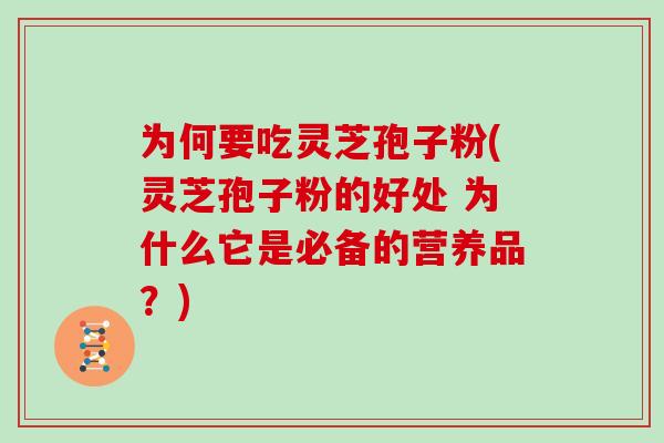 为何要吃灵芝孢子粉(灵芝孢子粉的好处 为什么它是必备的营养品?)