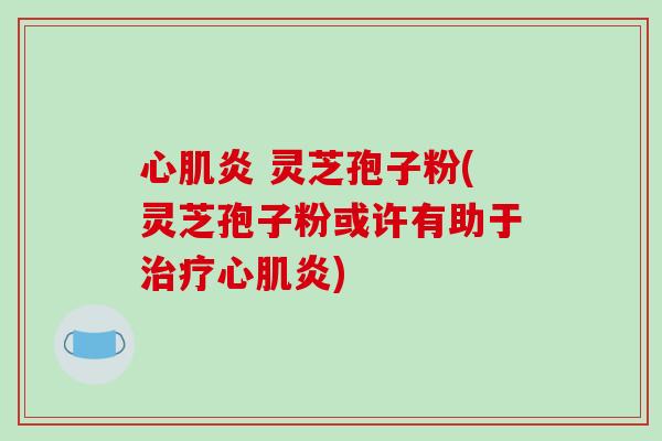 心肌炎 灵芝孢子粉(灵芝孢子粉或许有助于治疗心肌炎)