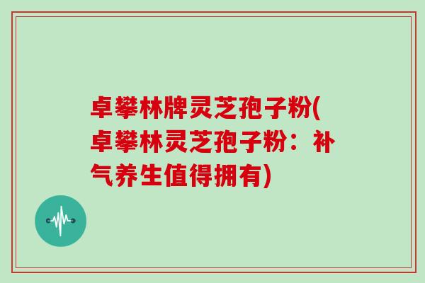 卓攀林牌灵芝孢子粉(卓攀林灵芝孢子粉:补气养生值得拥有)