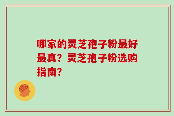 哪家的灵芝孢子粉最好最真？灵芝孢子粉选购指南？