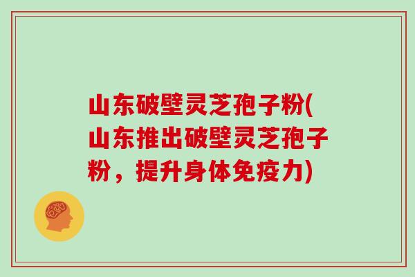 山东破壁灵芝孢子粉(山东推出破壁灵芝孢子粉，提升身体免疫力)